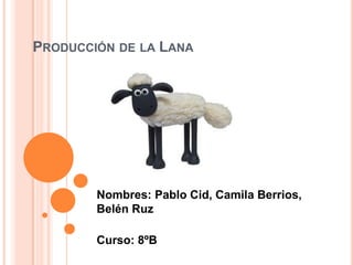 PRODUCCIÓN DE LA LANA




        Nombres: Pablo Cid, Camila Berrios,
        Belén Ruz

        Curso: 8ºB
 