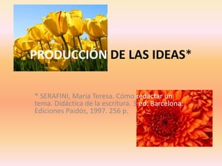 PRODUCCIÓN DE LAS IDEAS* 
* SERAFINI, María Teresa. Cómo redactar un 
tema. Didáctica de la escritura. 3 ed. Barcelona: 
Ediciones Paidós, 1997. 256 p. 
 