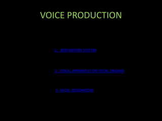 VOICE PRODUCTION
1- RESPIRATORY SYSTEM
2- VOCAL APPARATUS OR VOCAL ORGANS
3- VOCAL RESONATORS
 
