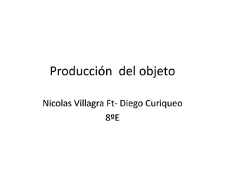 Producción del objeto

Nicolas Villagra Ft- Diego Curiqueo
                 8ºE
 
