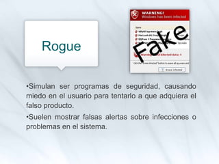 •Simulan ser programas de seguridad, causando
miedo en el usuario para tentarlo a que adquiera el
falso producto.
•Suelen mostrar falsas alertas sobre infecciones o
problemas en el sistema.
Rogue
 