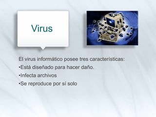 El virus informático posee tres características:
•Está diseñado para hacer daño.
•Infecta archivos
•Se reproduce por sí solo
Virus
 