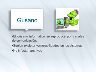 •El gusano informático se reproduce por canales
de comunicación.
•Suelen explotar vulnerabilidades en los sistemas
•No infectan archivos
Gusano
 