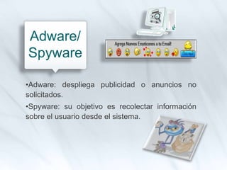 •Adware: despliega publicidad o anuncios no
solicitados.
•Spyware: su objetivo es recolectar información
sobre el usuario desde el sistema.
Adware/
Spyware
 
