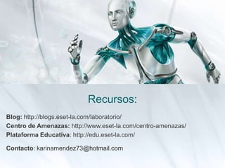 Recursos:
Blog: http://blogs.eset-la.com/laboratorio/
Centro de Amenazas: http://www.eset-la.com/centro-amenazas/
Plataforma Educativa: http://edu.eset-la.com/
Contacto: karinamendez73@hotmail.com
 