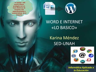 WORD E INTERNET
«LO BASICO»
Karina Méndez
SED-UNAH
Informática Aplicada a
la Educación
Tu equipo vale
mucho dinero,
protégelo con un
buen Antivirus de
acuerdo a las
especificaciones o
características de tu
maquina
 