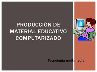 PRODUCCIÓN DE
MATERIAL EDUCATIVO
 COMPUTARIZADO


            Tecnología multimedia
 
