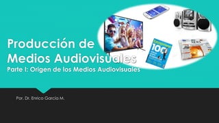 Por. Dr. Enrico García M.
Producción de
Medios Audiovisuales
Parte I: Origen de los Medios Audiovisuales
 