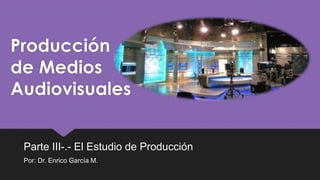 Producción
de Medios
Audiovisuales
Parte III-.- El Estudio de Producción
Por: Dr. Enrico García M.
 