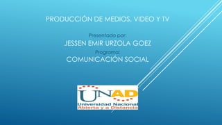 PRODUCCIÓN DE MEDIOS, VIDEO Y TV
JESSEN EMIR URZOLA GOEZ
COMUNICACIÓN SOCIAL
Presentado por:
Programa:
 