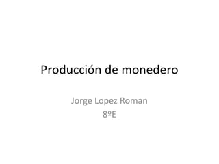 Producción de monedero

    Jorge Lopez Roman
            8ºE
 