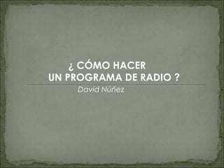 ¿ CÓMO HACER
UN PROGRAMA DE RADIO ?
David Núñez
 