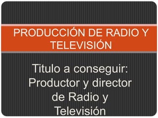 PRODUCCIÓN DE RADIO Y
     TELEVISIÓN

  Titulo a conseguir:
  Productor y director
      de Radio y
       Televisión
 