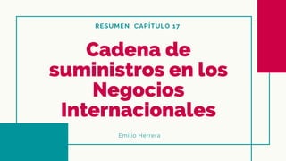 RESUMEN CAPÍTULO 17
Cadena de
suministros en los
Negocios
Internacionales
Emilio Herrera
 