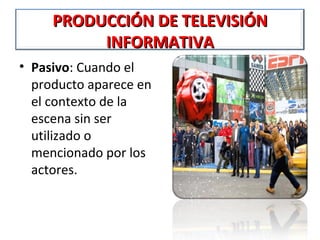 PRODUCCIÓN DE TELEVISIÓN
          INFORMATIVA
• Pasivo: Cuando el
  producto aparece en
  el contexto de la
  escena sin ser
  utilizado o
  mencionado por los
  actores.
 