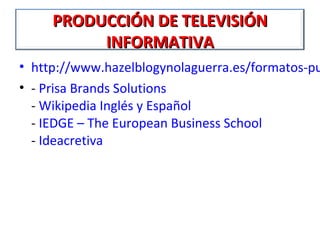 PRODUCCIÓN DE TELEVISIÓN
          INFORMATIVA
• http://www.hazelblogynolaguerra.es/formatos-pu
• - Prisa Brands Solutions
  - Wikipedia Inglés y Español
  - IEDGE – The European Business School
  - Ideacretiva
 