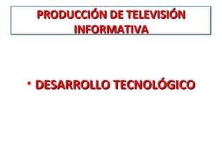 PRODUCCIÓN DE TELEVISIÓN
      INFORMATIVA



• DESARROLLO TECNOLÓGICO
 