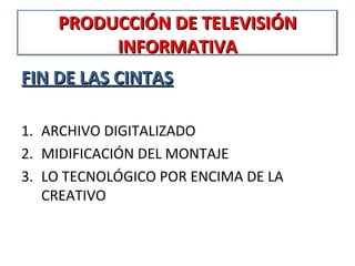 PRODUCCIÓN DE TELEVISIÓN
         INFORMATIVA
FIN DE LAS CINTAS

1. ARCHIVO DIGITALIZADO
2. MIDIFICACIÓN DEL MONTAJE
3. LO TECNOLÓGICO POR ENCIMA DE LA
   CREATIVO
 