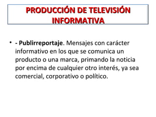 PRODUCCIÓN DE TELEVISIÓN
          INFORMATIVA

• - Publirreportaje. Mensajes con carácter
  informativo en los que se comunica un
  producto o una marca, primando la noticia
  por encima de cualquier otro interés, ya sea
  comercial, corporativo o político.
 