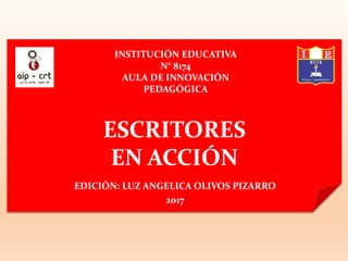 ESCRITORES
EN ACCIÓN
EDICIÓN: LUZ ANGELICA OLIVOS PIZARRO
2017
INSTITUCIÓN EDUCATIVA
N° 8174
AULA DE INNOVACIÓN
PEDAGÓGICA
 