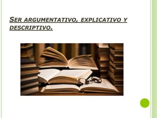 SER ARGUMENTATIVO, EXPLICATIVO Y
DESCRIPTIVO.
 