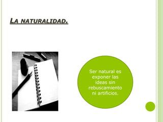 LA NATURALIDAD.
Ser natural es
exponer las
ideas sin
rebuscamiento
ni artificios.
 