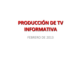 PRODUCCIÓN DE TV
  INFORMATIVA
   FEBRERO DE 2013
 