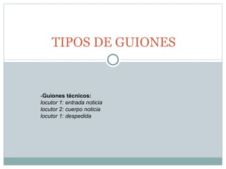 TIPOS DE GUIONES - Guiones técnicos: locutor 1: entrada noticia locutor 2: cuerpo noticia  locutor 1: despedida 