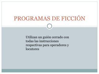 PROGRAMAS DE FICCIÓN Utilizan un guión cerrado con todas las instrucciones respectivas para operadores y locutores 