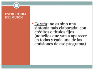 ESTRUCTURA DEL GUION   Careta : no es sino una sintonía más elaborada; con créditos o títulos fijos (aquellos que van a aparecer en todas y cada una de las emisiones de ese programa) 