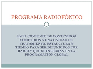 ES EL CONJUNTO DE CONTENIDOS SOMETIDOS A UNA UNIDAD DE TRATAMIENTO, ESTRUCTURA Y TIEMPO PARA SER DIFUNDIDOS POR RADIO Y QUE SE INTEGRAN EN LA PROGRAMACIÓN GLOBAL PROGRAMA RADIOFÓNICO 
