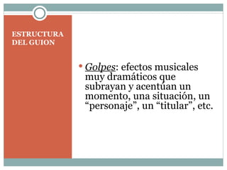 ESTRUCTURA DEL GUION Golpes : efectos musicales muy dramáticos que subrayan y acentúan un momento, una situación, un “personaje”, un “titular”, etc.  