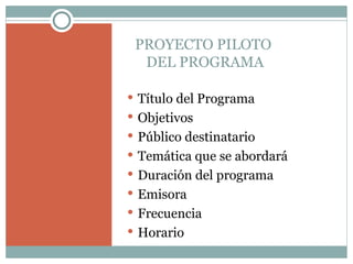 PROYECTO PILOTO  DEL PROGRAMA Título del Programa Objetivos Público destinatario Temática que se abordará Duración del programa Emisora Frecuencia Horario 
