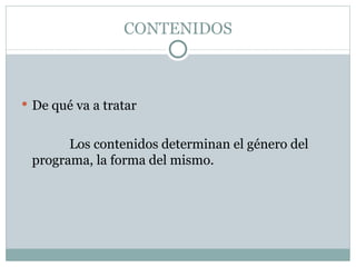 CONTENIDOS De qué va a tratar Los contenidos determinan el género del programa, la forma del mismo. 