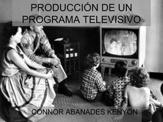PRODUCCIÓN DE UN
PROGRAMA TELEVISIVO
CONNOR ABANADES KENYON
 