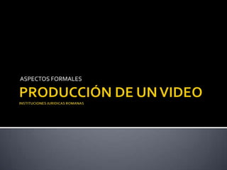 PRODUCCIÓN DE UN VIDEOINSTITUCIONES JURIDICAS ROMANAS ASPECTOS FORMALES 