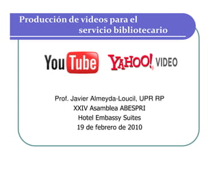 Producción de videos para el
             servicio bibliotecario




        Prof. Javier Almeyda-Loucil, UPR RP
               XXIV Asamblea ABESPRI
                Hotel Embassy Suites
                19 de febrero de 2010
 