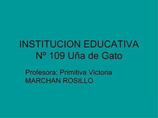 INSTITUCION EDUCATIVA Nº 109 Uña de Gato Profesora: Primitiva Victoria MARCHAN ROSILLO 