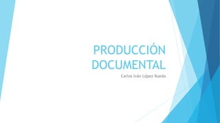 PRODUCCIÓN
DOCUMENTAL
Carlos Iván López Rueda
 
