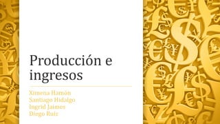 Producción e
ingresos
Ximena Hamón
Santiago Hidalgo
Ingrid Jaimes
Diego Ruíz
 
