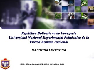 República Bolivariana de Venezuela Universidad Nacional Experimental Politécnica de la Fuerza Armada Nacional MAESTRIA LOGISTICA MSC. NOVAHIA ALVAREZ SANCHEZ, ABRIL 2008  