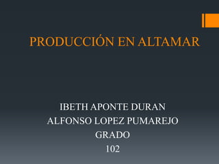 PRODUCCIÓN EN ALTAMAR
IBETH APONTE DURAN
ALFONSO LOPEZ PUMAREJO
GRADO
102
 