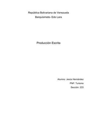 República Bolivariana de Venezuela
Barquisimeto- Edo Lara
Producción Escrita
Alumno: Jesús Hernández
PNF: Turismo
Sección: 233
 