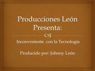 Inconveniente con la Tecnología
Producido por: Johnny León
 
