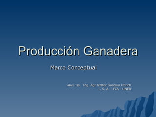 Producción Ganadera Marco Conceptual -Aux 1ra.  Ing. Agr Walter Gustavo Uhrich I. S. A  - FCA - UNER 