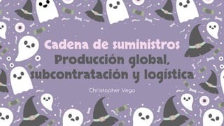 Cadena de suministros
Producción global,
subcontratación y logística
Christopher Vega
 