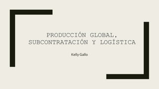 PRODUCCIÓN GLOBAL,
SUBCONTRATACIÓN Y LOGÍSTICA
Kelly Gallo
 