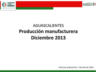 AGUASCALIENTES
Producción manufacturera
Diciembre 2013
Fecha de publicación: 7 de abril de 2014.
 