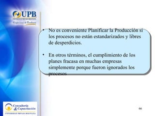 No es conveniente Planificar la Producción si los procesos no están estandarizados y libres de desperdicios. En otros términos, el cumplimiento de los planes fracasa en muchas empresas simplemente porque fueron ignorados los procesos 