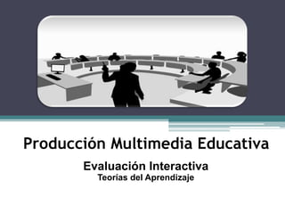 Producción Multimedia Educativa
       Evaluación Interactiva
         Teorías del Aprendizaje
 